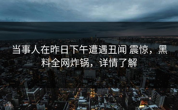 当事人在昨日下午遭遇丑闻 震惊，黑料全网炸锅，详情了解