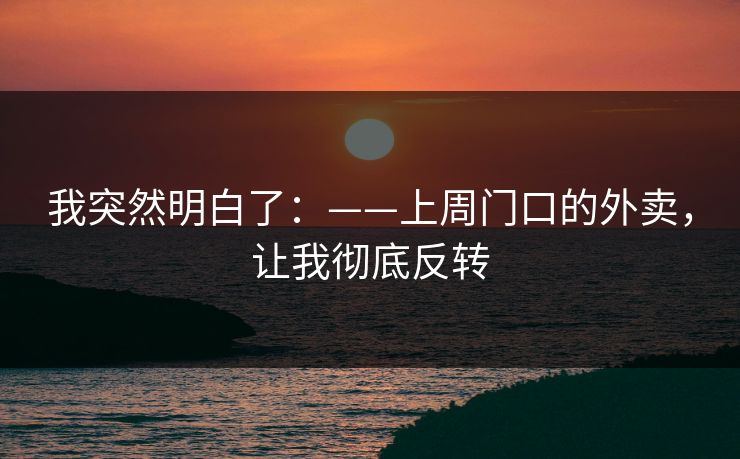 我突然明白了：——上周门口的外卖，让我彻底反转