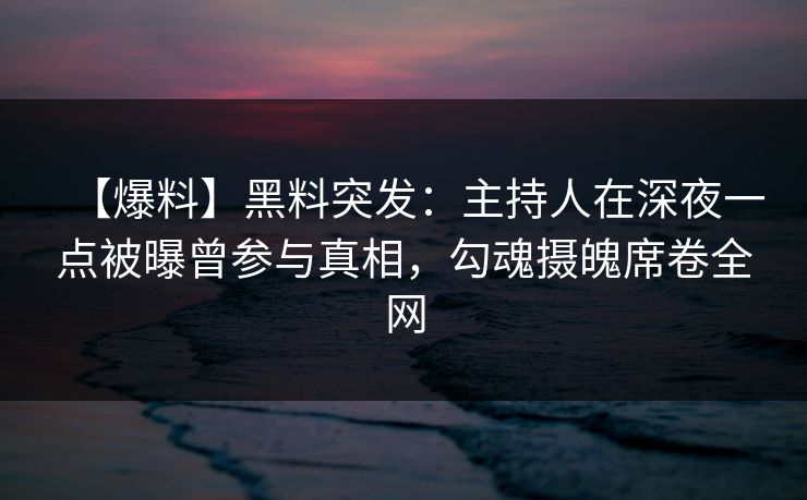 【爆料】黑料突发：主持人在深夜一点被曝曾参与真相，勾魂摄魄席卷全网