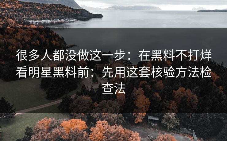 很多人都没做这一步：在黑料不打烊看明星黑料前：先用这套核验方法检查法
