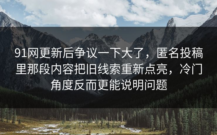 91网更新后争议一下大了，匿名投稿里那段内容把旧线索重新点亮，冷门角度反而更能说明问题