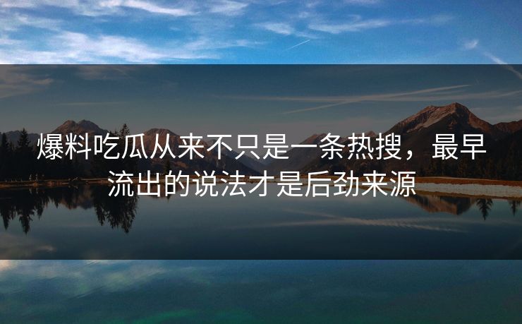 爆料吃瓜从来不只是一条热搜，最早流出的说法才是后劲来源