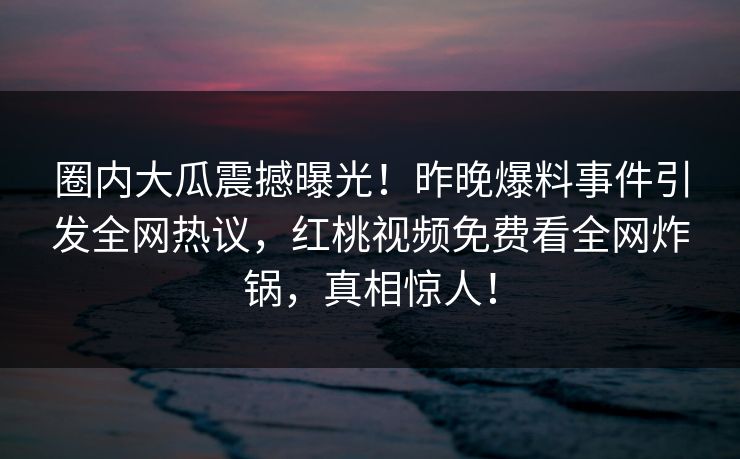 圈内大瓜震撼曝光！昨晚爆料事件引发全网热议，红桃视频免费看全网炸锅，真相惊人！