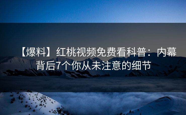 【爆料】红桃视频免费看科普：内幕背后7个你从未注意的细节