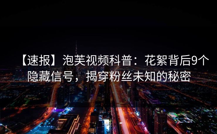 【速报】泡芙视频科普：花絮背后9个隐藏信号，揭穿粉丝未知的秘密