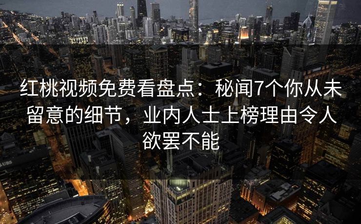 红桃视频免费看盘点：秘闻7个你从未留意的细节，业内人士上榜理由令人欲罢不能