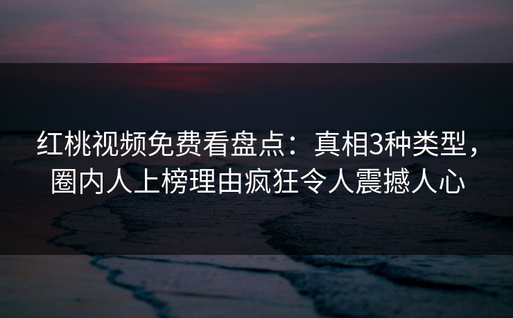 红桃视频免费看盘点：真相3种类型，圈内人上榜理由疯狂令人震撼人心