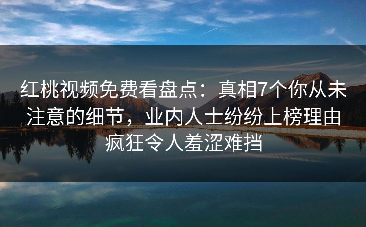 红桃视频免费看盘点：真相7个你从未注意的细节，业内人士纷纷上榜理由疯狂令人羞涩难挡