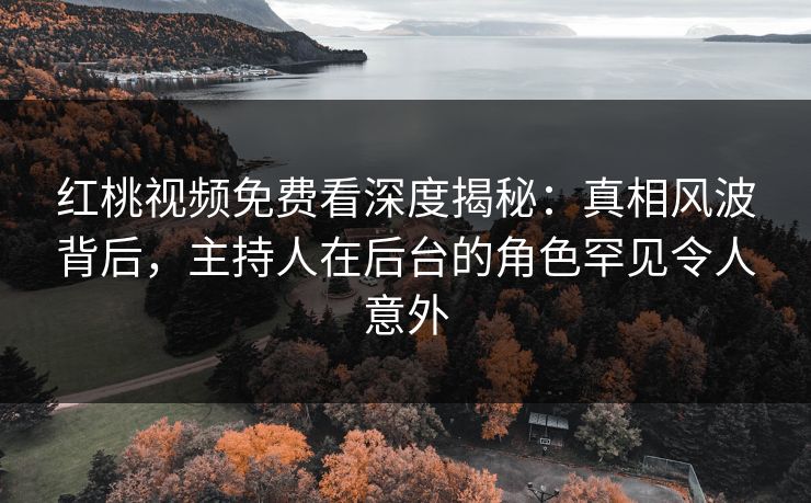 红桃视频免费看深度揭秘：真相风波背后，主持人在后台的角色罕见令人意外