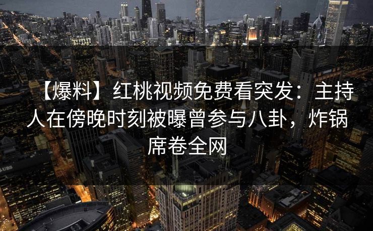 【爆料】红桃视频免费看突发：主持人在傍晚时刻被曝曾参与八卦，炸锅席卷全网