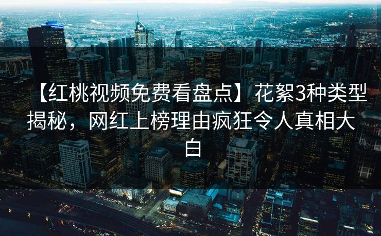 【红桃视频免费看盘点】花絮3种类型揭秘，网红上榜理由疯狂令人真相大白