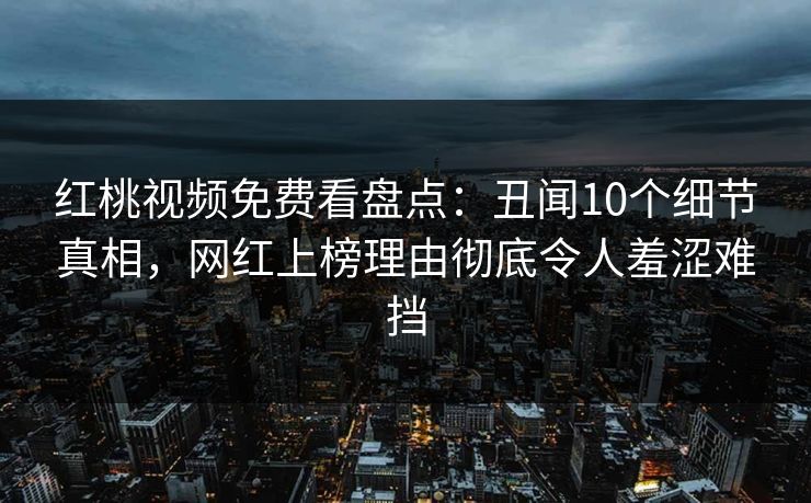 红桃视频免费看盘点：丑闻10个细节真相，网红上榜理由彻底令人羞涩难挡