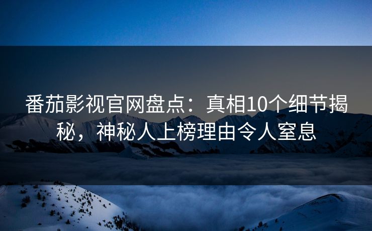 番茄影视官网盘点：真相10个细节揭秘，神秘人上榜理由令人窒息