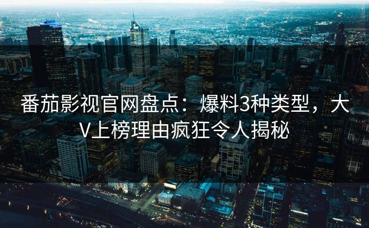 番茄影视官网盘点：爆料3种类型，大V上榜理由疯狂令人揭秘