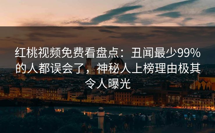 红桃视频免费看盘点：丑闻最少99%的人都误会了，神秘人上榜理由极其令人曝光