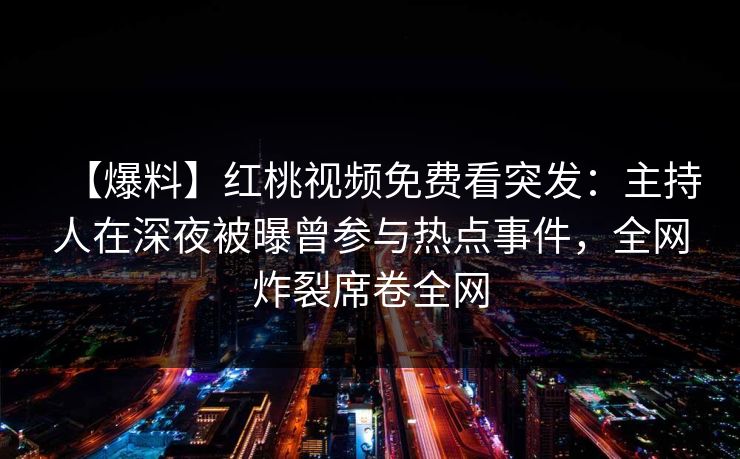 【爆料】红桃视频免费看突发：主持人在深夜被曝曾参与热点事件，全网炸裂席卷全网