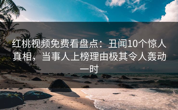 红桃视频免费看盘点：丑闻10个惊人真相，当事人上榜理由极其令人轰动一时