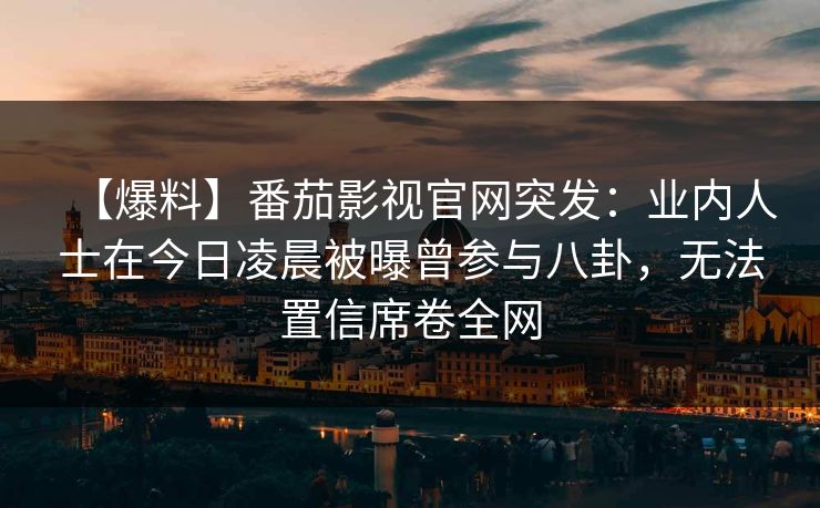 【爆料】番茄影视官网突发：业内人士在今日凌晨被曝曾参与八卦，无法置信席卷全网