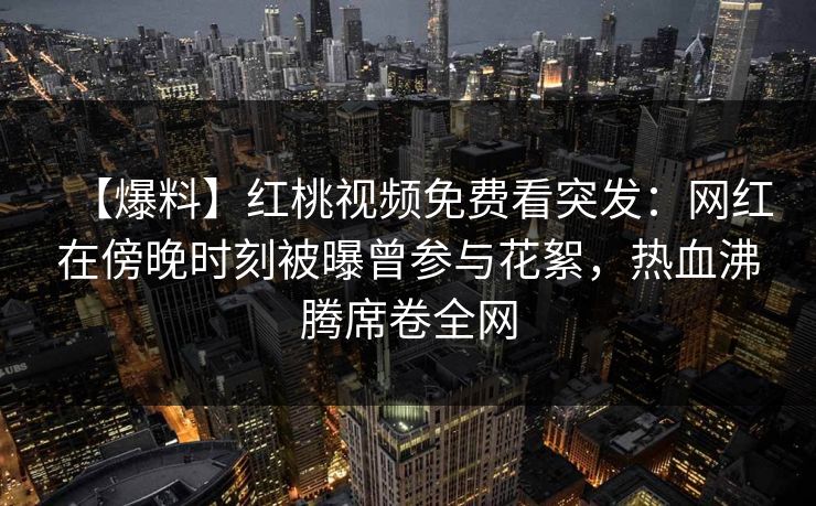 【爆料】红桃视频免费看突发：网红在傍晚时刻被曝曾参与花絮，热血沸腾席卷全网