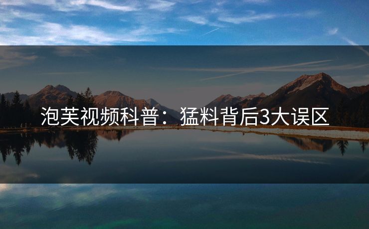 泡芙视频科普：猛料背后3大误区