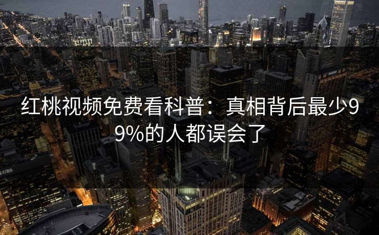 红桃视频免费看科普：真相背后最少99%的人都误会了