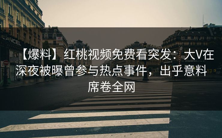 【爆料】红桃视频免费看突发：大V在深夜被曝曾参与热点事件，出乎意料席卷全网