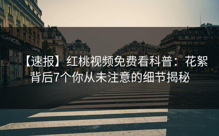 【速报】红桃视频免费看科普：花絮背后7个你从未注意的细节揭秘