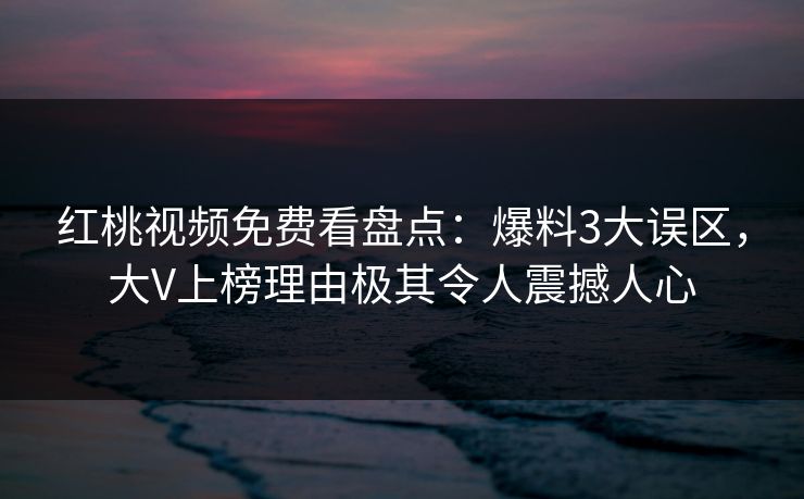 红桃视频免费看盘点：爆料3大误区，大V上榜理由极其令人震撼人心