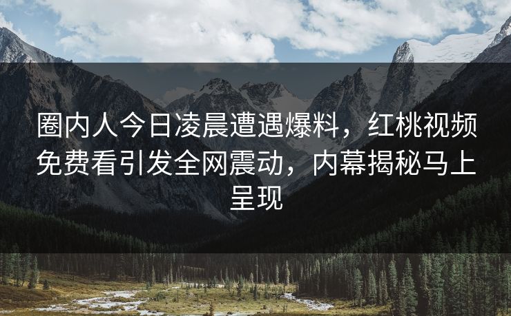 圈内人今日凌晨遭遇爆料，红桃视频免费看引发全网震动，内幕揭秘马上呈现