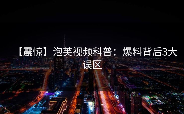 【震惊】泡芙视频科普：爆料背后3大误区