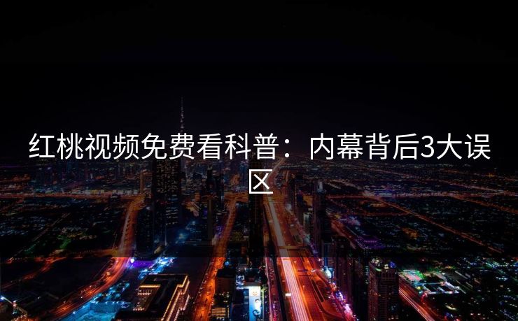 红桃视频免费看科普：内幕背后3大误区