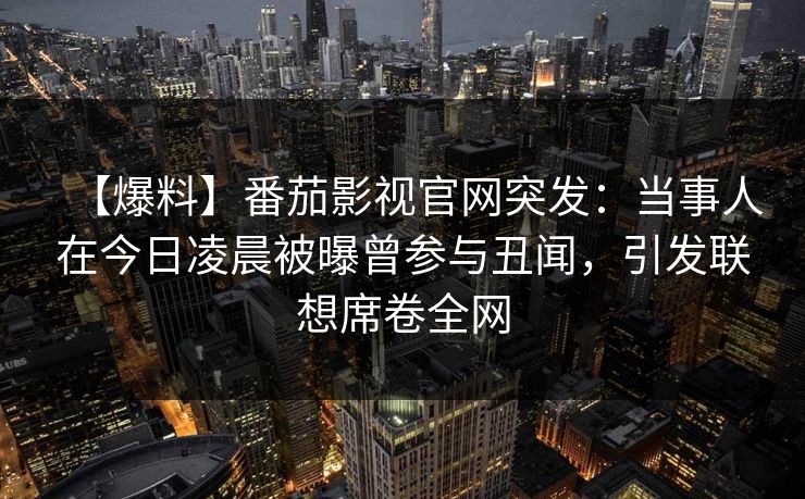 【爆料】番茄影视官网突发：当事人在今日凌晨被曝曾参与丑闻，引发联想席卷全网