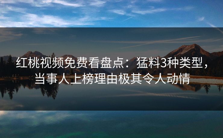 红桃视频免费看盘点：猛料3种类型，当事人上榜理由极其令人动情