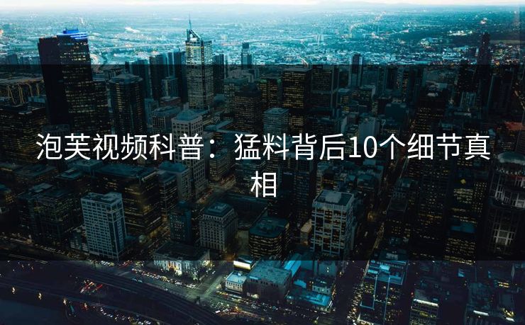 泡芙视频科普：猛料背后10个细节真相