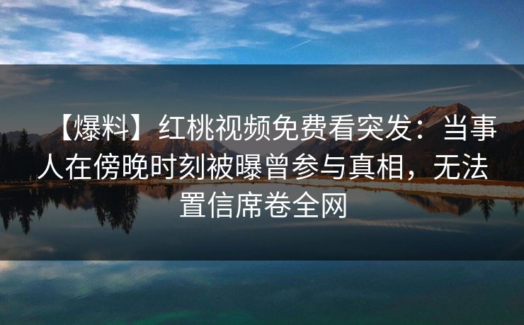 【爆料】红桃视频免费看突发：当事人在傍晚时刻被曝曾参与真相，无法置信席卷全网
