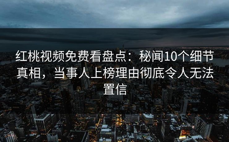 红桃视频免费看盘点：秘闻10个细节真相，当事人上榜理由彻底令人无法置信
