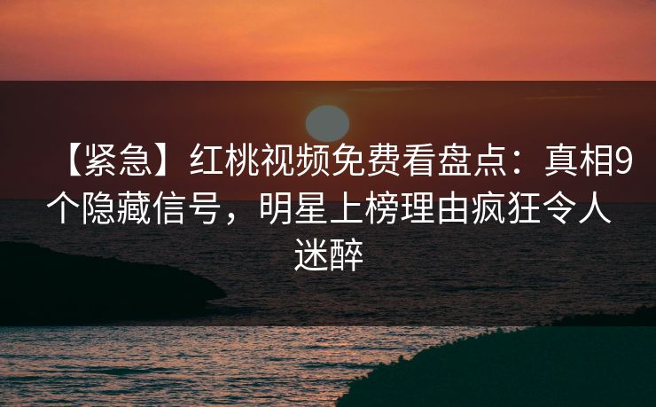 【紧急】红桃视频免费看盘点：真相9个隐藏信号，明星上榜理由疯狂令人迷醉