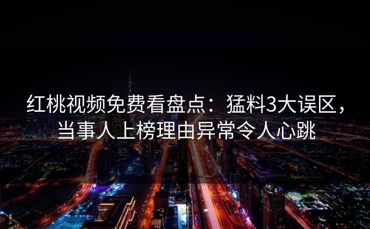 红桃视频免费看盘点：猛料3大误区，当事人上榜理由异常令人心跳