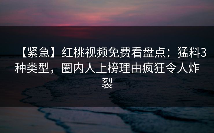 【紧急】红桃视频免费看盘点：猛料3种类型，圈内人上榜理由疯狂令人炸裂