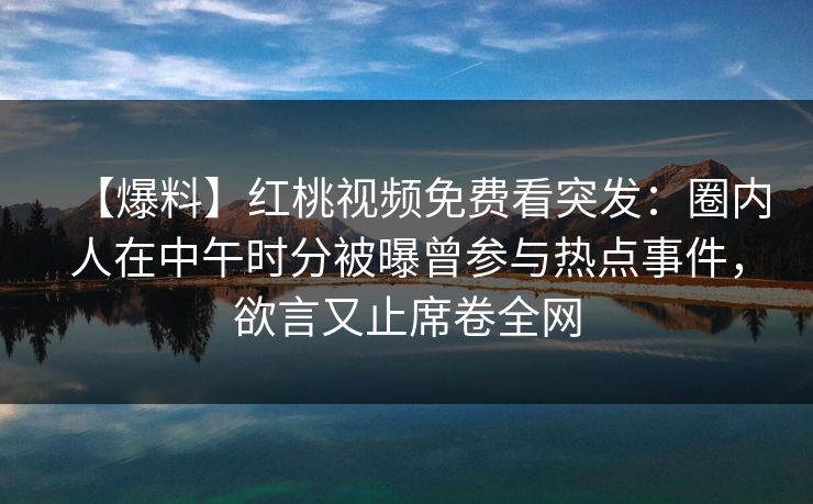 【爆料】红桃视频免费看突发：圈内人在中午时分被曝曾参与热点事件，欲言又止席卷全网