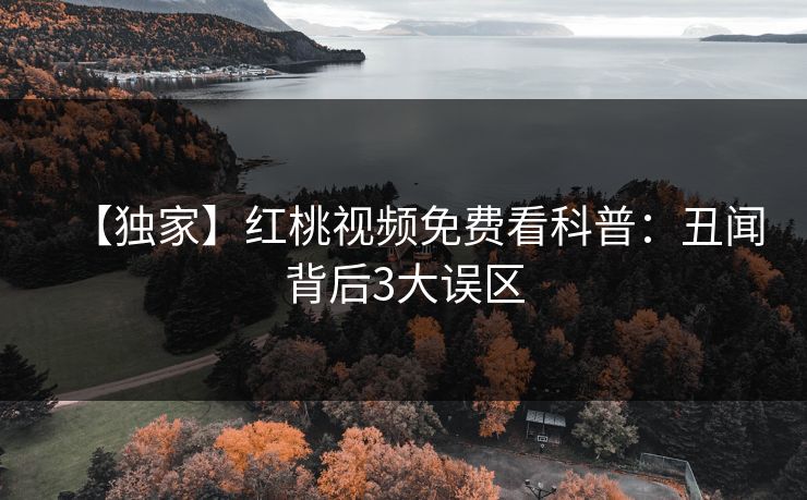 【独家】红桃视频免费看科普：丑闻背后3大误区