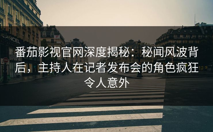 番茄影视官网深度揭秘：秘闻风波背后，主持人在记者发布会的角色疯狂令人意外