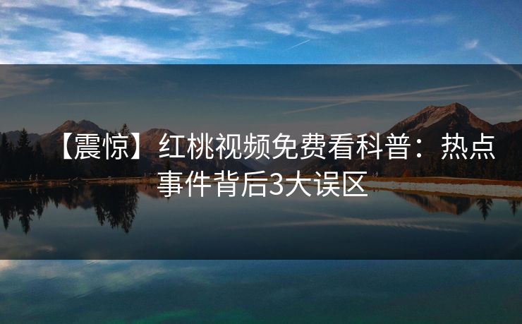【震惊】红桃视频免费看科普：热点事件背后3大误区