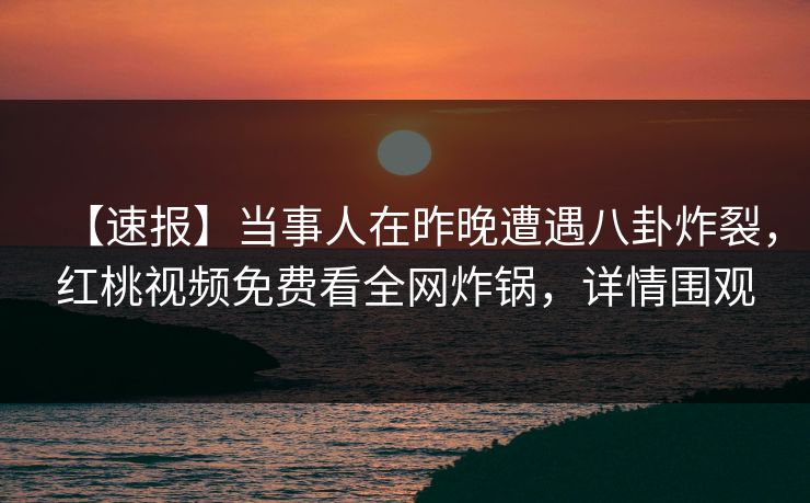 【速报】当事人在昨晚遭遇八卦炸裂，红桃视频免费看全网炸锅，详情围观