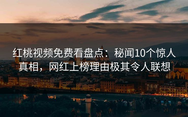 红桃视频免费看盘点：秘闻10个惊人真相，网红上榜理由极其令人联想