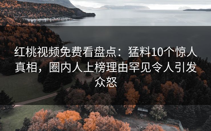 红桃视频免费看盘点：猛料10个惊人真相，圈内人上榜理由罕见令人引发众怒