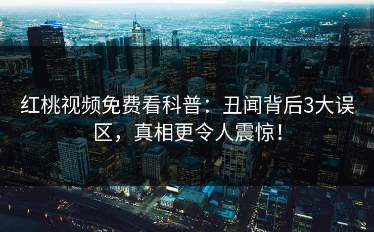 红桃视频免费看科普：丑闻背后3大误区，真相更令人震惊！
