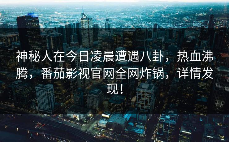 神秘人在今日凌晨遭遇八卦，热血沸腾，番茄影视官网全网炸锅，详情发现！