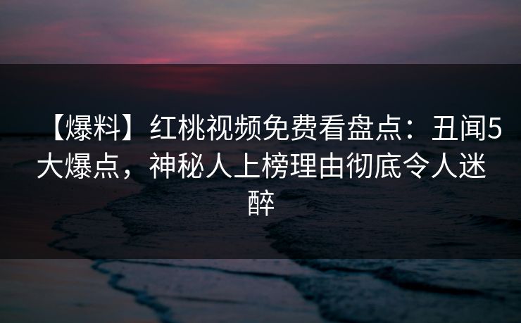 【爆料】红桃视频免费看盘点：丑闻5大爆点，神秘人上榜理由彻底令人迷醉