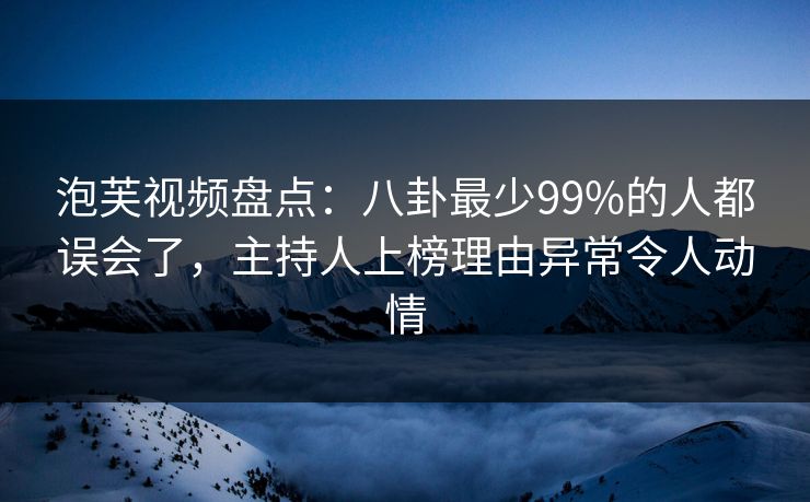 泡芙视频盘点：八卦最少99%的人都误会了，主持人上榜理由异常令人动情